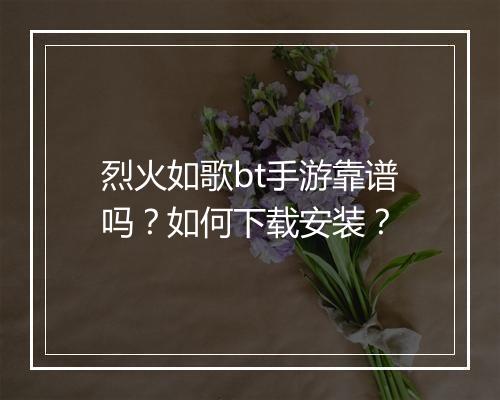烈火如歌bt手游靠谱吗？如何下载安装？