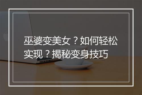 巫婆变美女?如何轻松实现?揭秘变身技巧