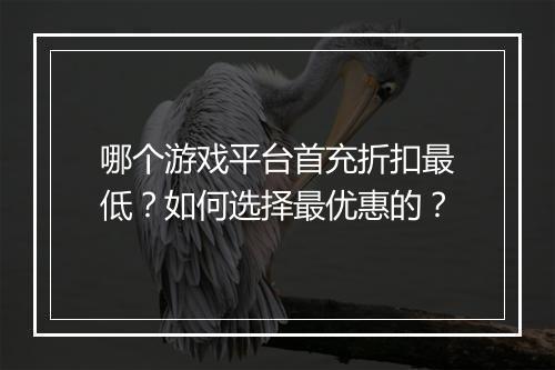 哪个游戏平台首充折扣最低？如何选择最优惠的？