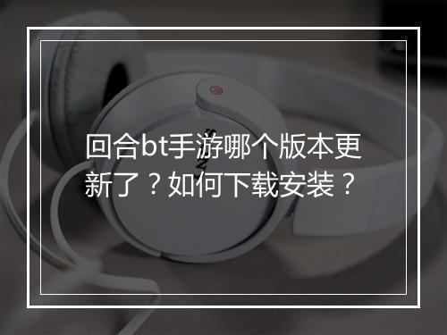 回合bt手游哪个版本更新了？如何下载安装？