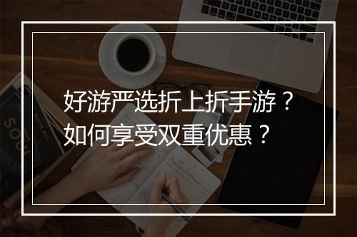 好游严选折上折手游？如何享受双重优惠？