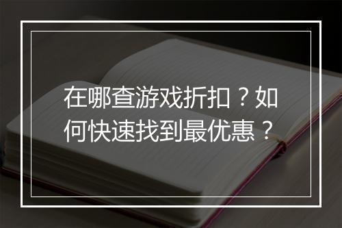 在哪查游戏折扣?如何快速找到最优惠?