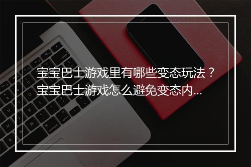 宝宝巴士游戏里有哪些变态玩法？宝宝巴士游戏怎么避免变态内容？