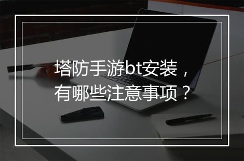 塔防手游bt安装，有哪些注意事项？
