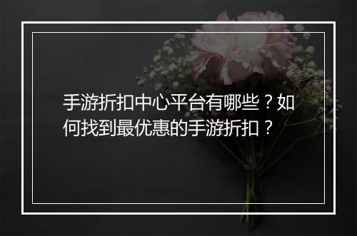 手游折扣中心平台有哪些？如何找到最优惠的手游折扣？