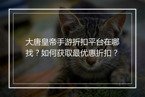 大唐皇帝手游折扣平台在哪找？如何获取最优惠折扣？