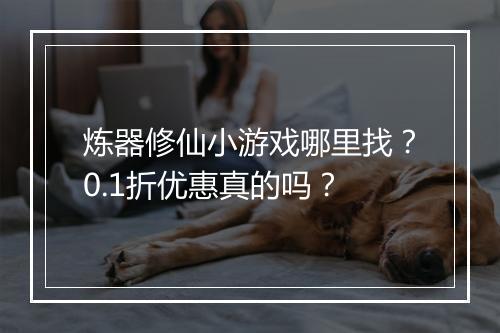 炼器修仙小游戏哪里找？0.1折优惠真的吗？