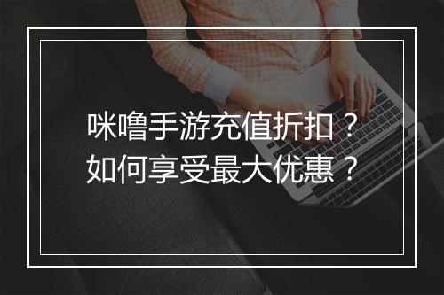 咪噜手游充值折扣？如何享受最大优惠？