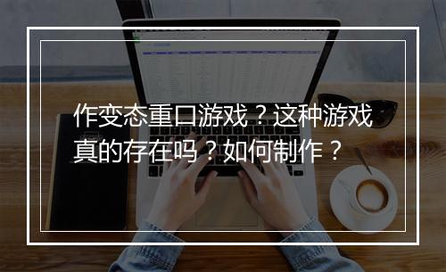 作变态重口游戏?这种游戏真的存在吗?如何制作?