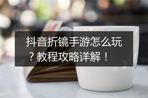 抖音折镜手游怎么玩？教程攻略详解！
