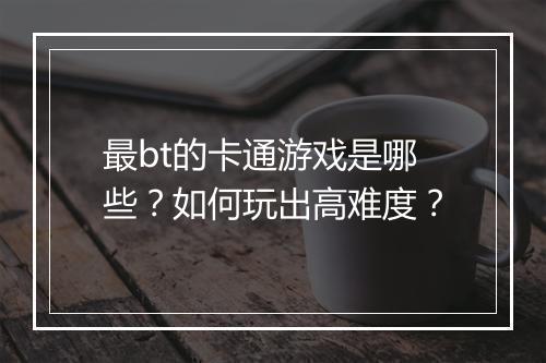 最bt的卡通游戏是哪些?如何玩出高难度?