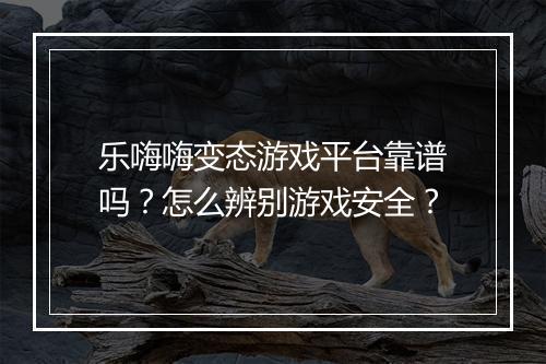 乐嗨嗨变态游戏平台靠谱吗？怎么辨别游戏安全？