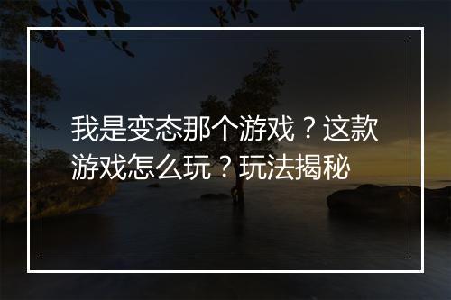 我是变态那个游戏？这款游戏怎么玩？玩法揭秘