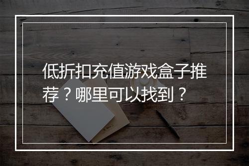 低折扣充值游戏盒子推荐？哪里可以找到？