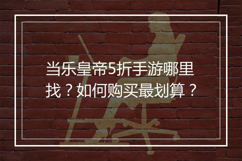 当乐皇帝5折手游哪里找？如何购买最划算？