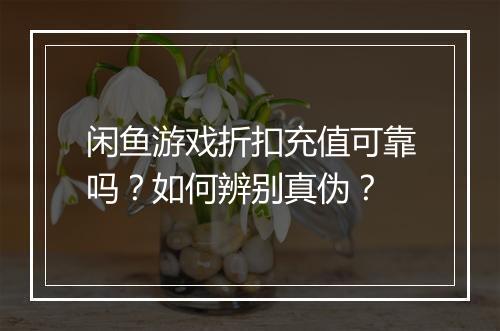闲鱼游戏折扣充值可靠吗？如何辨别真伪？