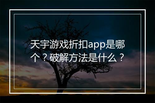 天宇游戏折扣app是哪个？破解方法是什么？