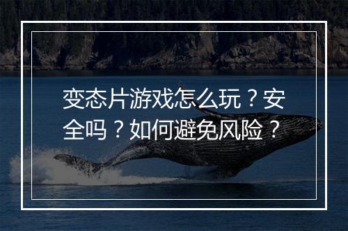 变态片游戏怎么玩?安全吗?如何避免风险?