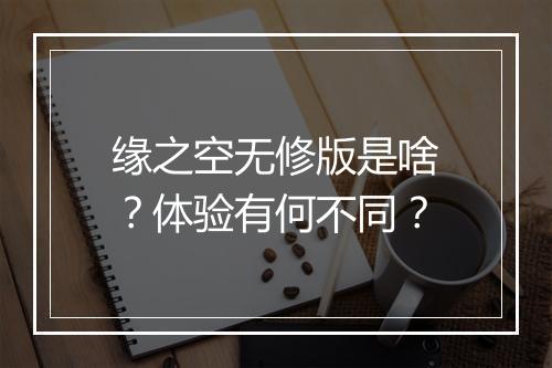 缘之空无修版是啥？体验有何不同？