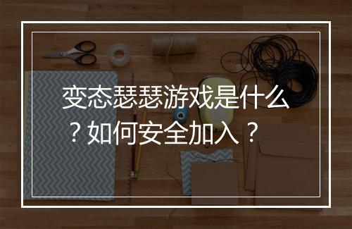 变态瑟瑟游戏是什么？如何安全加入？