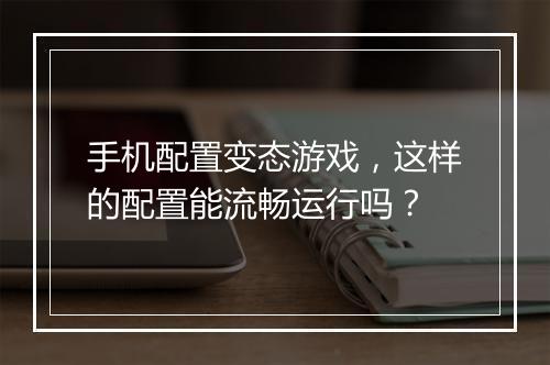 手机配置变态游戏,这样的配置能流畅运行吗?