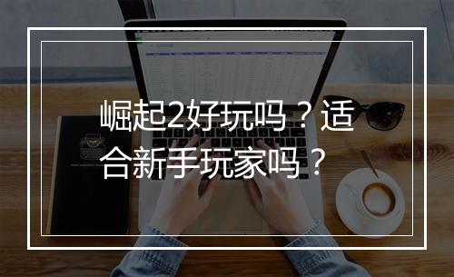 崛起2好玩吗？适合新手玩家吗？