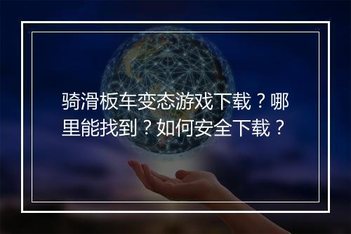 骑滑板车变态游戏下载?哪里能找到?如何安全下载?