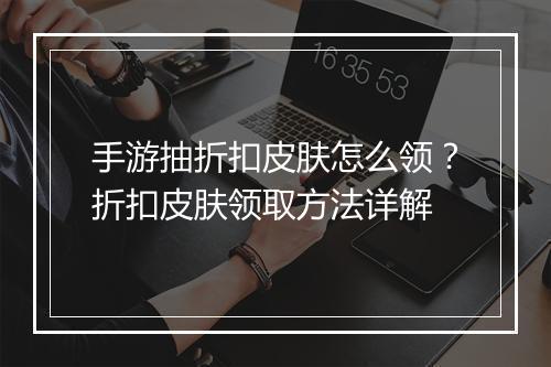 手游抽折扣皮肤怎么领？折扣皮肤领取方法详解
