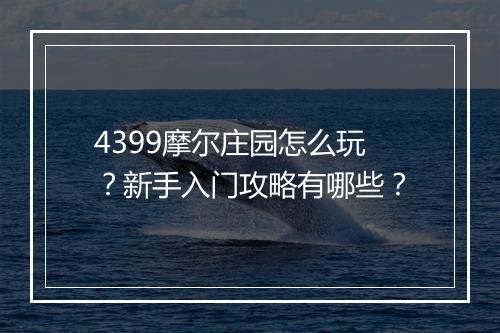 4399摩尔庄园怎么玩？新手入门攻略有哪些？