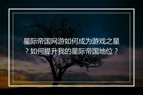 星际帝国网游如何成为游戏之星？如何提升我的星际帝国地位？