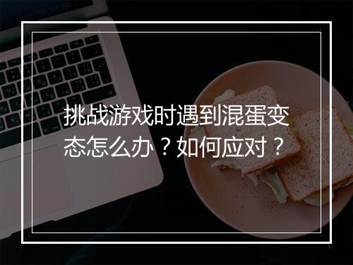 挑战游戏时遇到混蛋变态怎么办？如何应对？