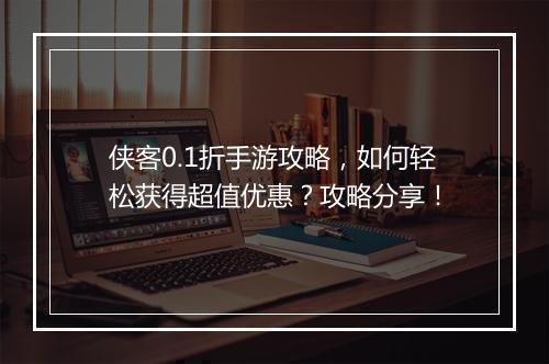 侠客0.1折手游攻略，如何轻松获得超值优惠？攻略分享！