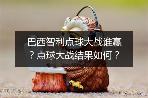 巴西智利点球大战谁赢？点球大战结果如何？