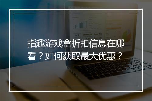 指趣游戏盒折扣信息在哪看?如何获取最大优惠?