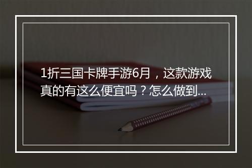 1折三国卡牌手游6月,这款游戏真的有这么便宜吗?怎么做到的?