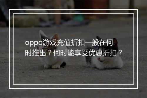 oppo游戏充值折扣一般在何时推出？何时能享受优惠折扣？