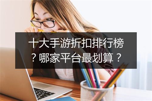 十大手游折扣排行榜？哪家平台最划算？