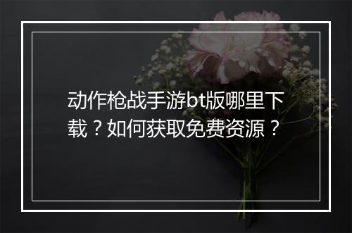 动作枪战手游bt版哪里下载？如何获取免费资源？