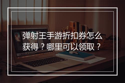 弹射王手游折扣券怎么获得？哪里可以领取？