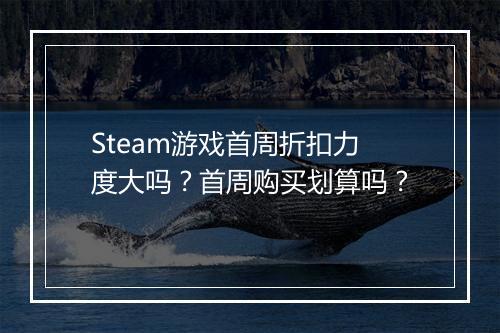 Steam游戏首周折扣力度大吗？首周购买划算吗？
