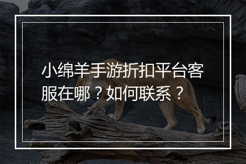 小绵羊手游折扣平台客服在哪？如何联系？