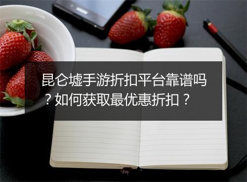 昆仑墟手游折扣平台靠谱吗？如何获取最优惠折扣？