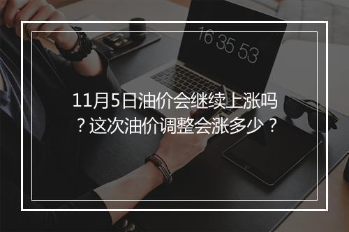 11月5日油价会继续上涨吗?这次油价调整会涨多少?
