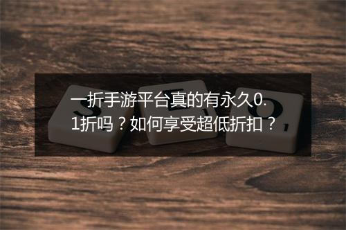 一折手游平台真的有永久0.1折吗？如何享受超低折扣？