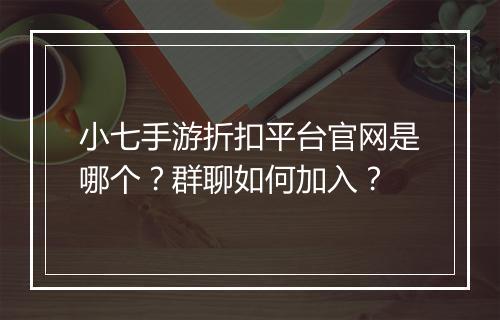 小七手游折扣平台官网是哪个？群聊如何加入？