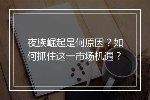夜族崛起是何原因？如何抓住这一市场机遇？