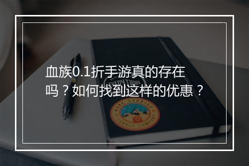 血族0.1折手游真的存在吗？如何找到这样的优惠？