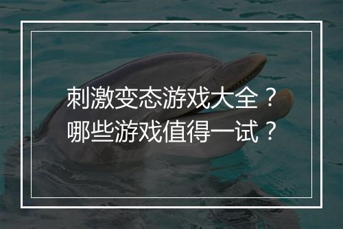 刺激变态游戏大全？哪些游戏值得一试？
