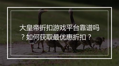 大皇帝折扣游戏平台靠谱吗？如何获取最优惠折扣？
