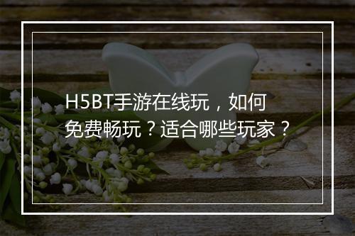 H5BT手游在线玩，如何免费畅玩？适合哪些玩家？